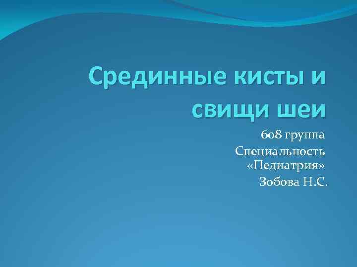 Срединные кисты и свищи шеи 608 группа Специальность «Педиатрия» Зобова Н. С. 