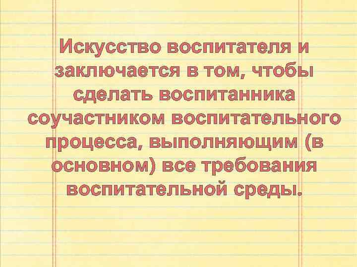 Искусство воспитателя и заключается в том, чтобы сделать воспитанника соучастником воспитательного процесса, выполняющим (в