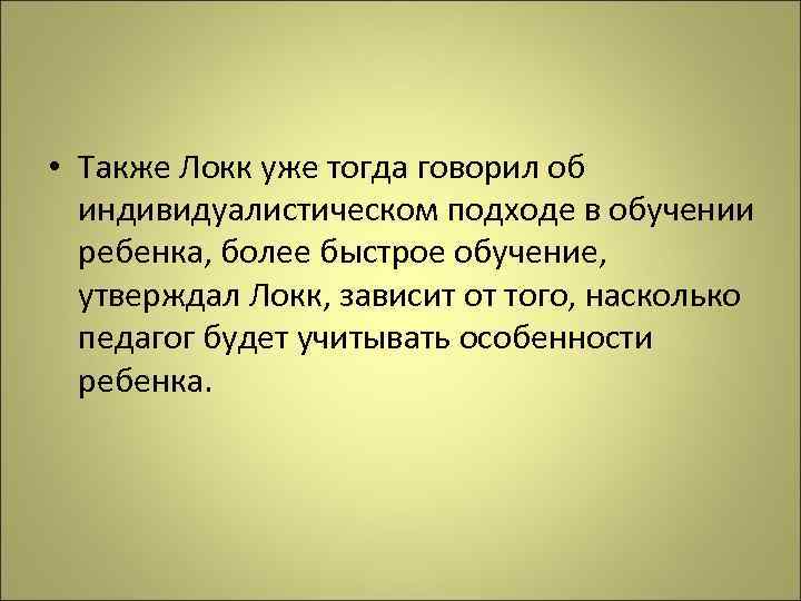  • Также Локк уже тогда говорил об индивидуалистическом подходе в обучении ребенка, более