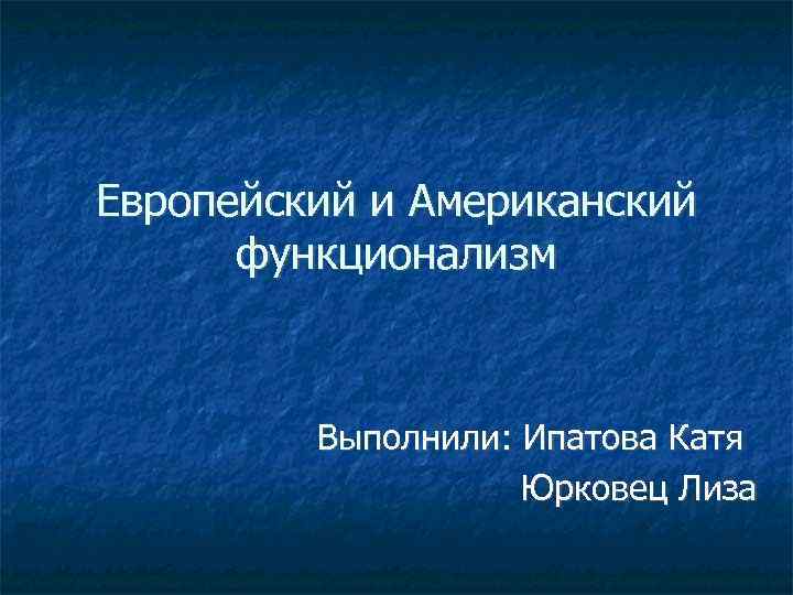 Европейский и Американский функционализм Выполнили: Ипатова Катя Юрковец Лиза 