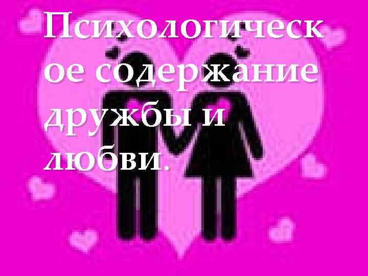 Психологическ ое содержание дружбы и { любви. 
