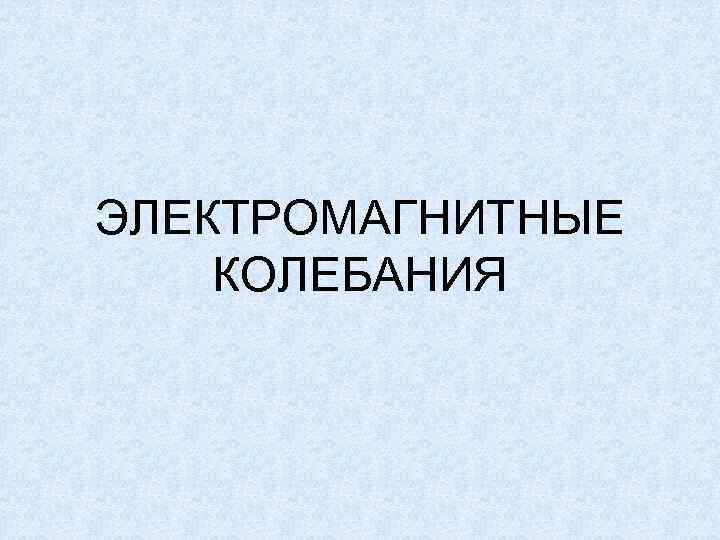ЭЛЕКТРОМАГНИТНЫЕ КОЛЕБАНИЯ 