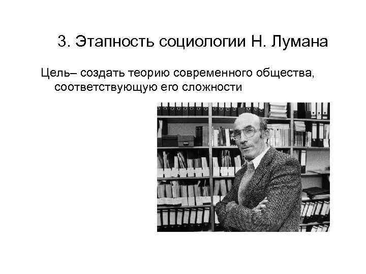 3. Этапность социологии Н. Лумана Цель– создать теорию современного общества, соответствующую его сложности 