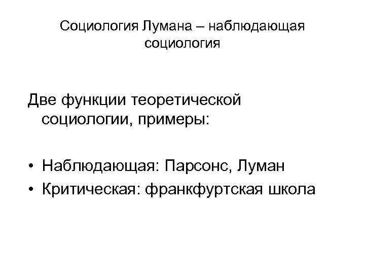 Социология Лумана – наблюдающая социология Две функции теоретической социологии, примеры: • Наблюдающая: Парсонс, Луман