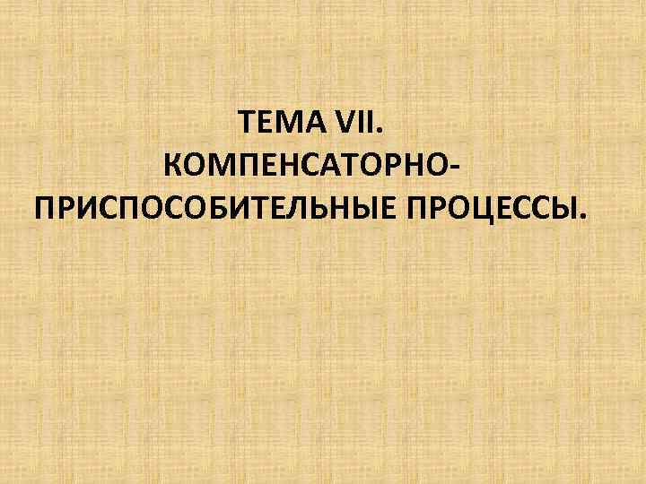  ТЕМА VII. КОМПЕНСАТОРНОПРИСПОСОБИТЕЛЬНЫЕ ПРОЦЕССЫ. 