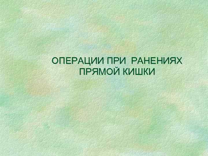 ОПЕРАЦИИ ПРИ РАНЕНИЯХ ПРЯМОЙ КИШКИ 