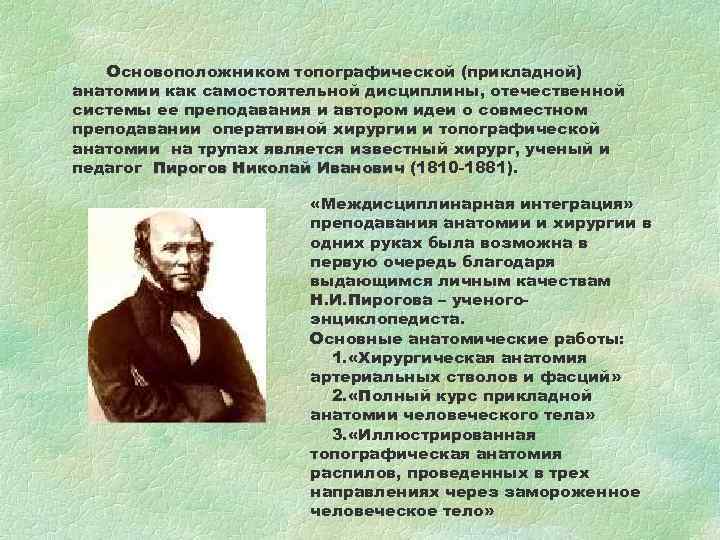 Основоположником топографической (прикладной) анатомии как самостоятельной дисциплины, отечественной системы ее преподавания и автором идеи