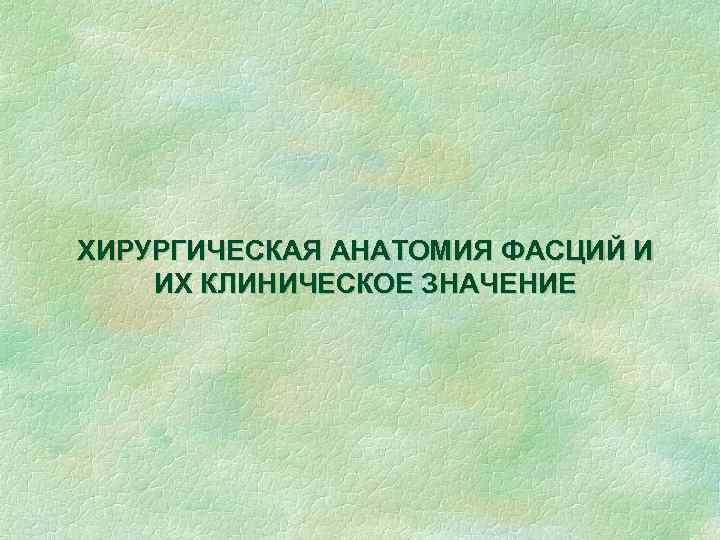 ХИРУРГИЧЕСКАЯ АНАТОМИЯ ФАСЦИЙ И ИХ КЛИНИЧЕСКОЕ ЗНАЧЕНИЕ 