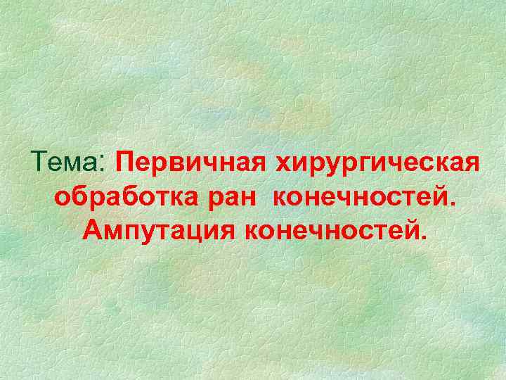 Тема: Первичная хирургическая обработка ран конечностей. Ампутация конечностей. 