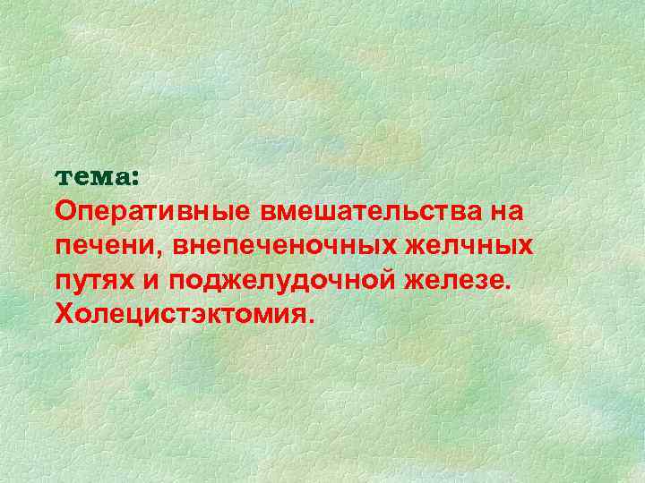 тема: Оперативные вмешательства на печени, внепеченочных желчных путях и поджелудочной железе. Холецистэктомия. 