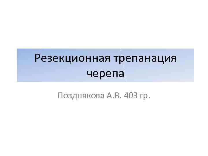 Резекционная трепанация черепа Позднякова А. В. 403 гр. 