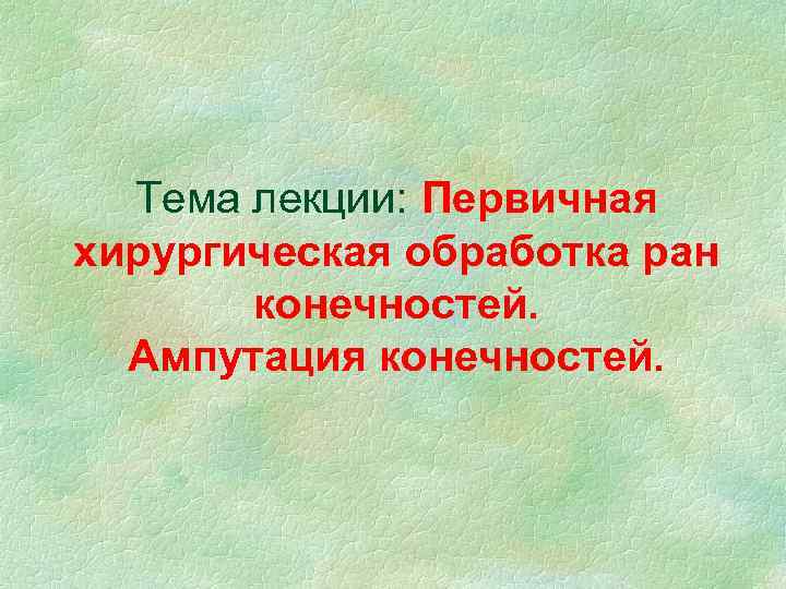 Тема лекции: Первичная хирургическая обработка ран конечностей. Ампутация конечностей. 