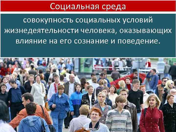 Социальная среда совокупность социальных условий жизнедеятельности человека, оказывающих влияние на его сознание и поведение.