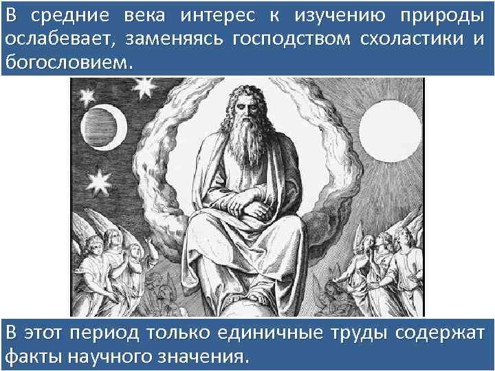 В средние века интерес к изучению природы ослабевает, заменяясь господством схоластики и богословием. В