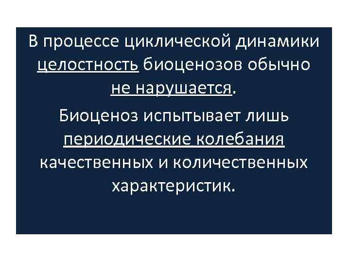 В процессе циклической динамики целостность биоценозов обычно не нарушается. Биоценоз испытывает лишь периодические колебания