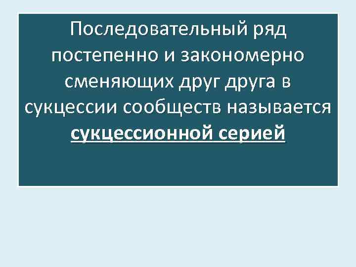 Последовательный ряд постепенно и закономерно сменяющих друга в сукцессии сообществ называется сукцессионной серией 