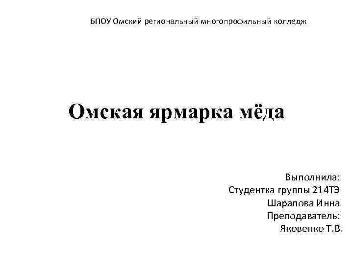 БПОУ Омский региональный многопрофильный колледж Омская ярмарка мёда Выполнила: Студентка группы 214 ТЭ Шарапова