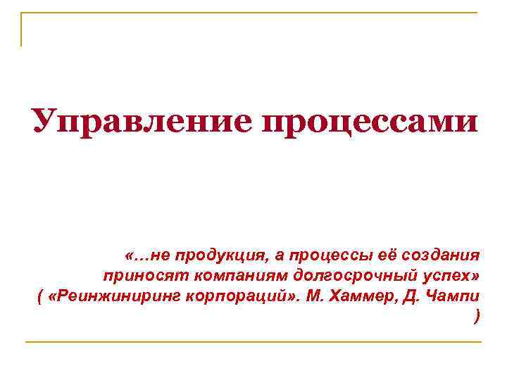 Управление процессами «…не продукция, а процессы её создания приносят компаниям долгосрочный успех» ( «Реинжиниринг