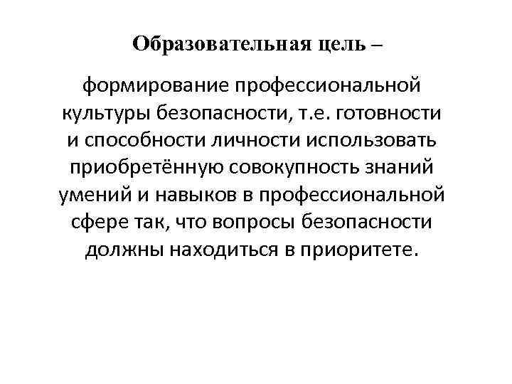 Образовательная цель – формирование профессиональной культуры безопасности, т. е. готовности и способности личности использовать