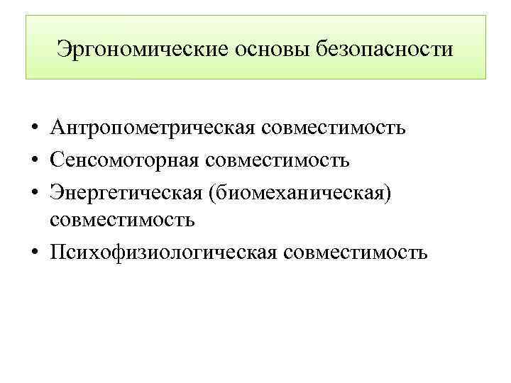 Эргономические основы безопасности • Антропометрическая совместимость • Сенсомоторная совместимость • Энергетическая (биомеханическая) совместимость •