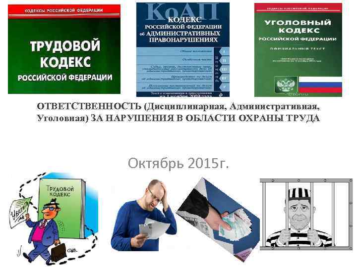 ОТВЕТСТВЕННОСТЬ (Дисциплинарная, Административная, Уголовная) ЗА НАРУШЕНИЯ В ОБЛАСТИ ОХРАНЫ ТРУДА Октябрь 2015 г. 