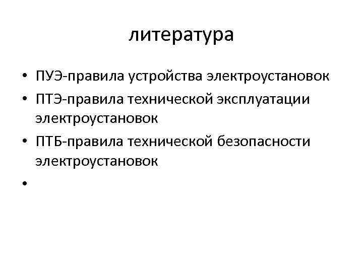 литература • ПУЭ-правила устройства электроустановок • ПТЭ-правила технической эксплуатации электроустановок • ПТБ-правила технической безопасности