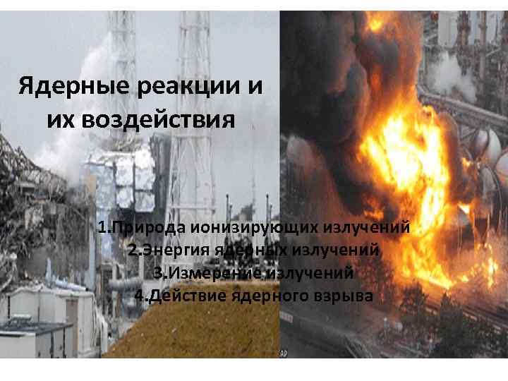 Ядерные реакции и их воздействия 1. Природа ионизирующих излучений 2. Энергия ядерных излучений 3.