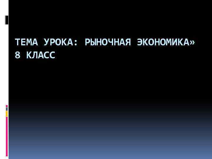 ТЕМА УРОКА: РЫНОЧНАЯ ЭКОНОМИКА» 8 КЛАСС 