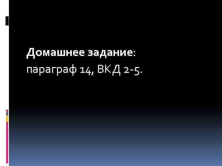 Домашнее задание: параграф 14, ВКД 2 -5. 