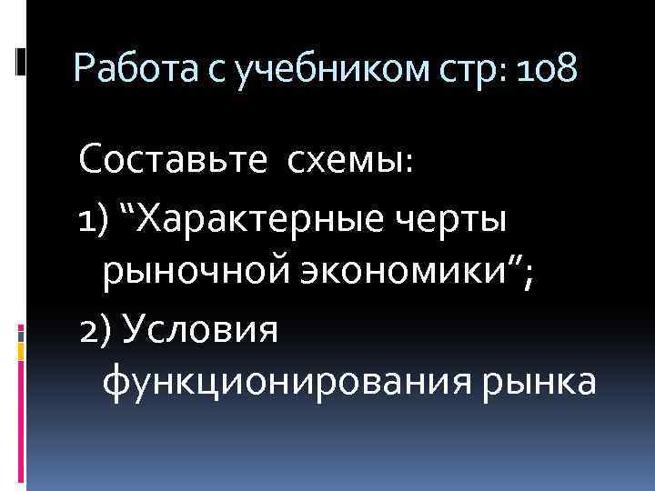 Работа с учебником стр: 108 Составьте схемы: 1) “Характерные черты рыночной экономики”; 2) Условия