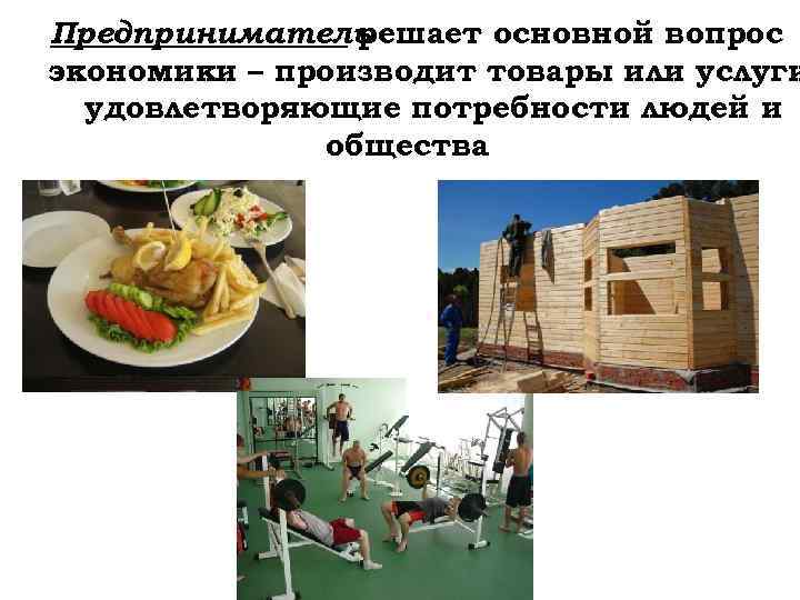 Предприниматель решает основной вопрос экономики – производит товары или услуги удовлетворяющие потребности людей и