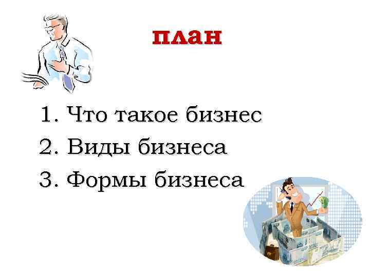 план 1. Что такое бизнес 2. Виды бизнеса 3. Формы бизнеса 