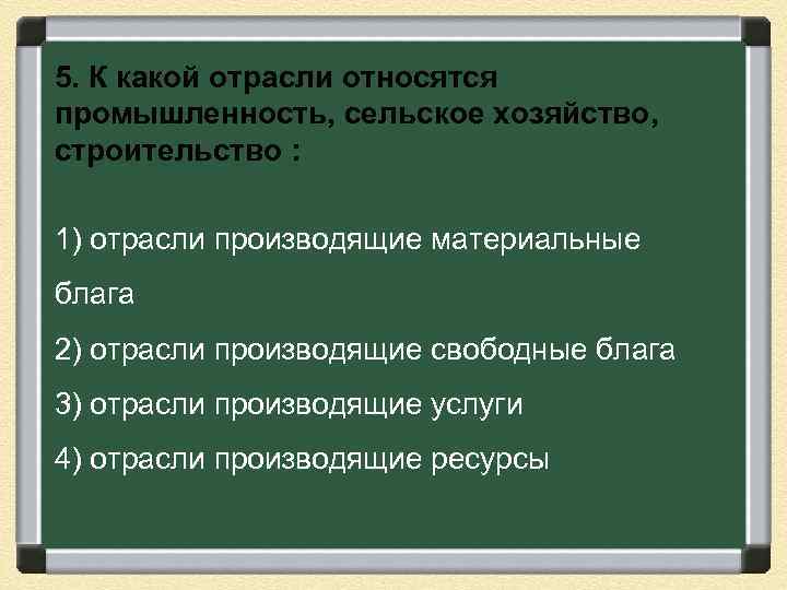 5. К какой отрасли относятся промышленность, сельское хозяйство, строительство : 1) отрасли производящие материальные