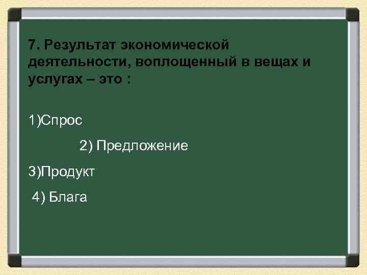7. Результат экономической деятельности, воплощенный в вещах и услугах – это : 1)Спрос 2)