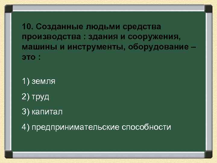 10. Созданные людьми средства производства : здания и сооружения, машины и инструменты, оборудование –