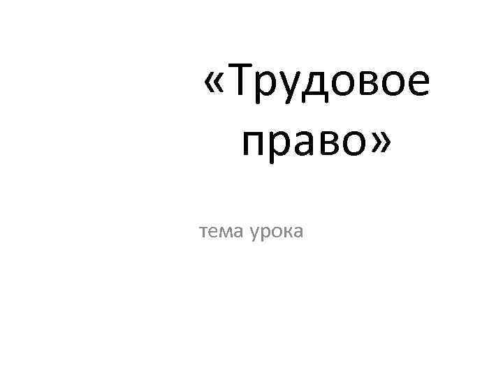  «Трудовое право» тема урока 
