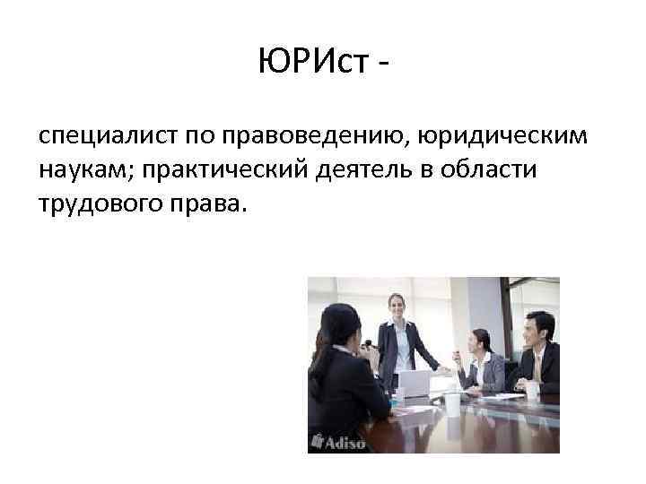ЮРИст специалист по правоведению, юридическим наукам; практический деятель в области трудового права. 