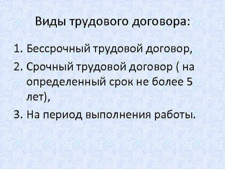 Виды трудового договора: 1. Бессрочный трудовой договор, 2. Срочный трудовой договор ( на определенный
