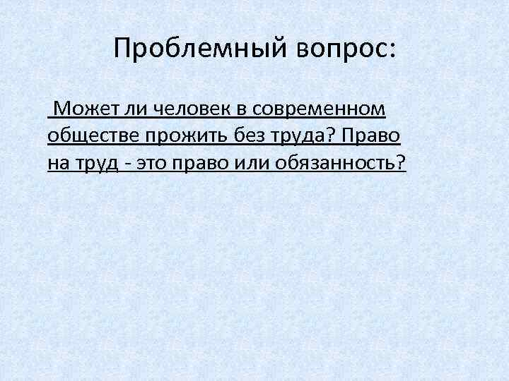 Проблемный вопрос: Может ли человек в современном обществе прожить без труда? Право на труд