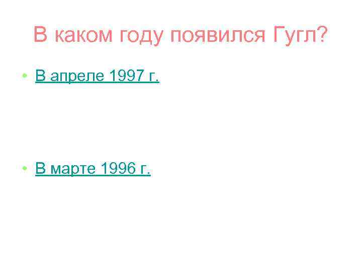 В каком году появился Гугл? • В апреле 1997 г. • В марте 1996