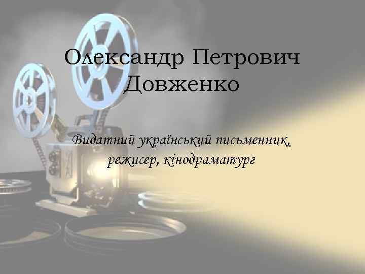 Олександр Петрович Довженко Видатний український письменник, режисер, кінодраматург 