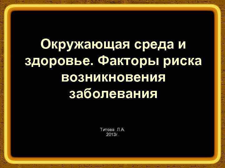 Окружающая среда и здоровье. Факторы риска возникновения заболевания Титова Л. А. 2013 г. 