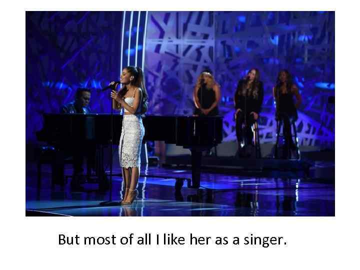 But most of all I like her as a singer. 