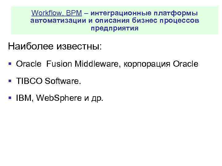 Workflow, BPM – интеграционные платформы автоматизации и описания бизнес процессов предприятия Наиболее известны: §