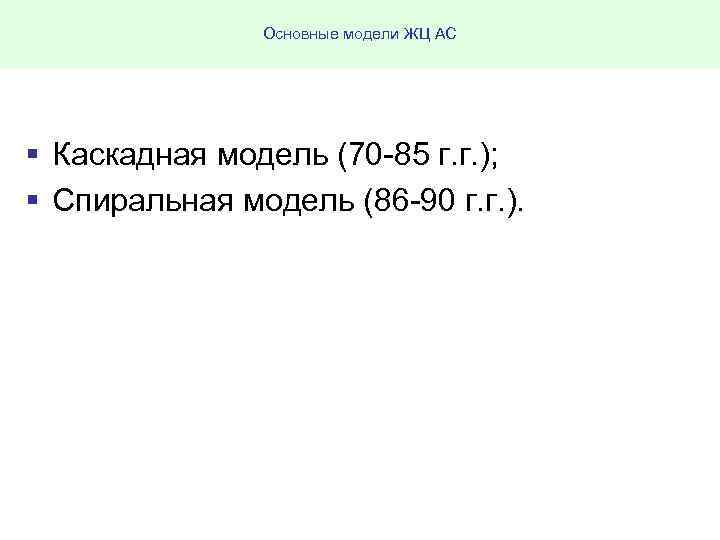 Основные модели ЖЦ АС § Каскадная модель (70 85 г. г. ); § Спиральная