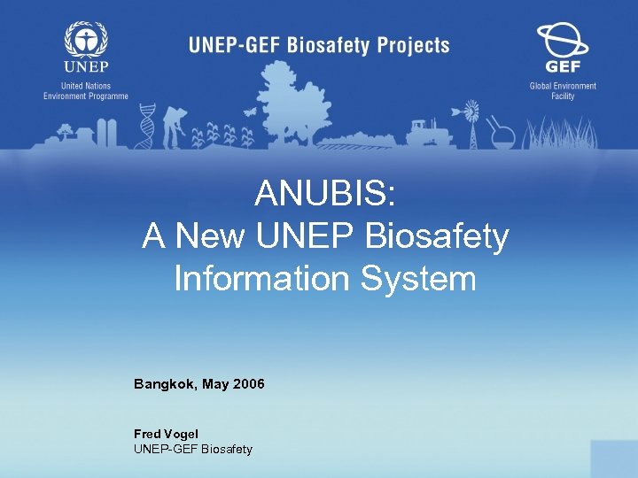ANUBIS: A New UNEP Biosafety Information System Bangkok, May 2006 Fred Vogel UNEP-GEF Biosafety