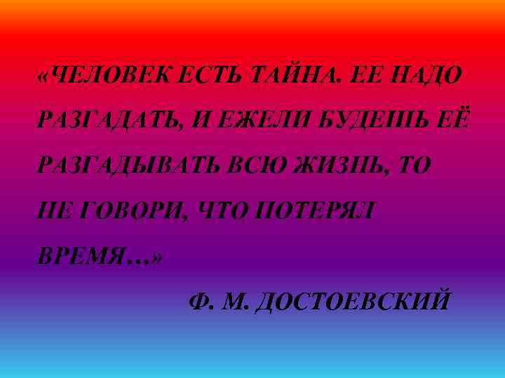  «ЧЕЛОВЕК ЕСТЬ ТАЙНА. ЕЕ НАДО РАЗГАДАТЬ, И ЕЖЕЛИ БУДЕШЬ ЕЁ РАЗГАДЫВАТЬ ВСЮ ЖИЗНЬ,