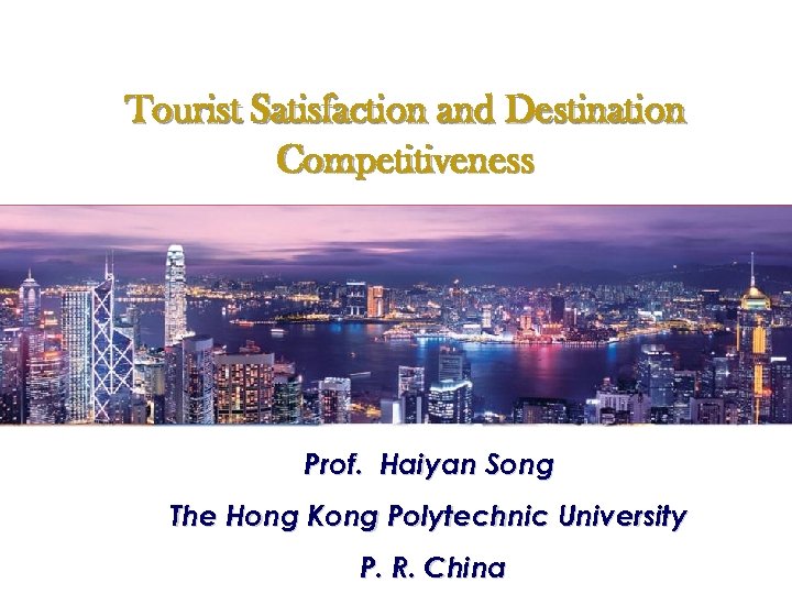 Tourist Satisfaction and Destination Competitiveness Perspective of Tourists Prof. Haiyan Song The Hong Kong