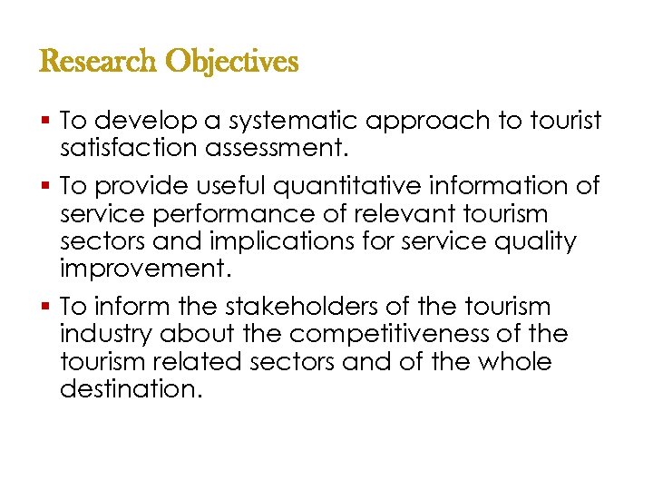 Research Objectives § To develop a systematic approach to tourist satisfaction assessment. § To