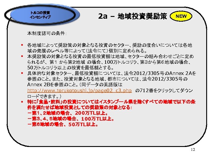 トルコの投資 インセンティブ 2 a – 地域投資奨励策 NEW 　　本制度認可の条件： § 各地域によって奨励策の対象となる投資のセクター、奨励の度合いについては各地 域の発展のレベル等によって（法令にて）個別に定められる。 § 本奨励策の対象となる投資の最低投資額は地域、セクターの組み合わせごとに定め られるが、
